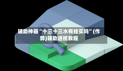 辅助神器“十三十三水有挂买吗	”(作弊)辅助透视教程-第2张图片