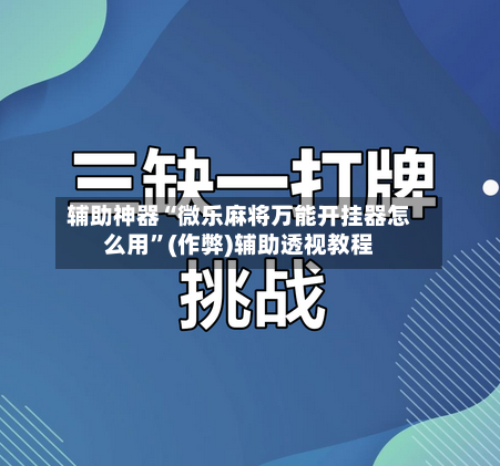 辅助神器“微乐麻将万能开挂器怎么用”(作弊)辅助透视教程-第2张图片