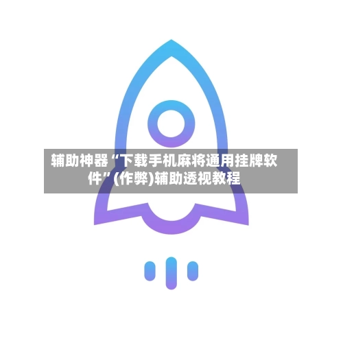 辅助神器“下载手机麻将通用挂牌软件”(作弊)辅助透视教程