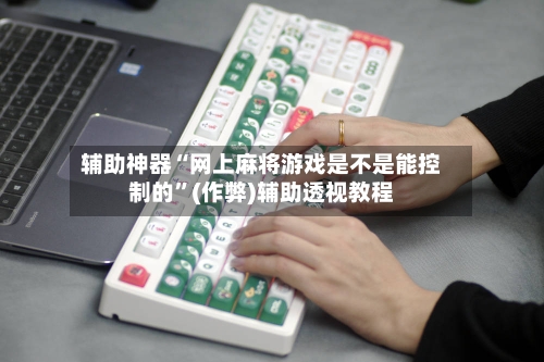 辅助神器“网上麻将游戏是不是能控制的”(作弊)辅助透视教程
