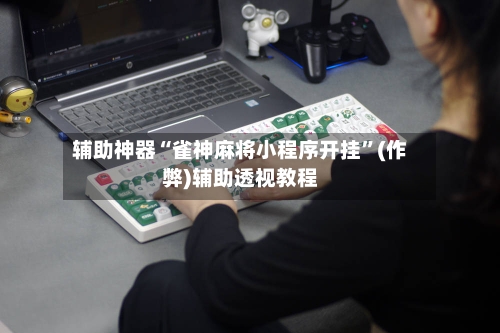 辅助神器“雀神麻将小程序开挂”(作弊)辅助透视教程-第2张图片