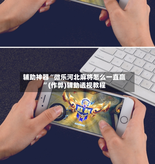 辅助神器“微乐河北麻将怎么一直赢”(作弊)辅助透视教程