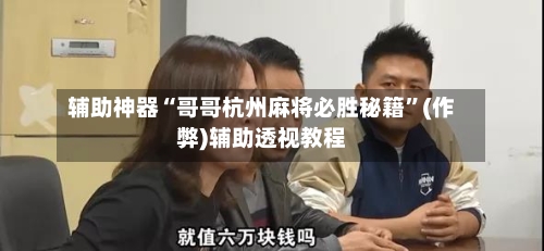 辅助神器“哥哥杭州麻将必胜秘籍	”(作弊)辅助透视教程-第3张图片