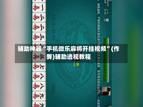 辅助神器“手机微乐麻将开挂视频”(作弊)辅助透视教程