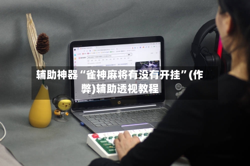 辅助神器“雀神麻将有没有开挂”(作弊)辅助透视教程