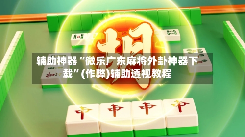 辅助神器“微乐广东麻将外卦神器下载”(作弊)辅助透视教程