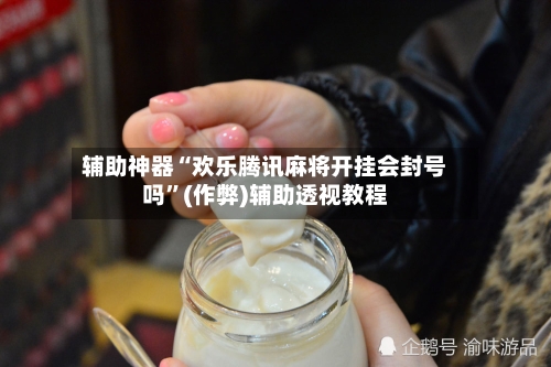 辅助神器“欢乐腾讯麻将开挂会封号吗	”(作弊)辅助透视教程-第2张图片