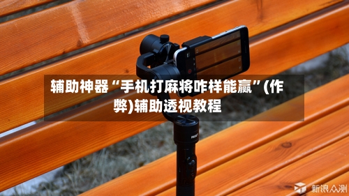 辅助神器“手机打麻将咋样能赢”(作弊)辅助透视教程
