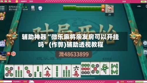 辅助神器“微乐麻将亲友房可以开挂吗”(作弊)辅助透视教程