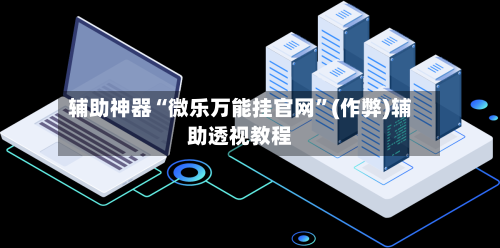 辅助神器“微乐万能挂官网	”(作弊)辅助透视教程-第2张图片