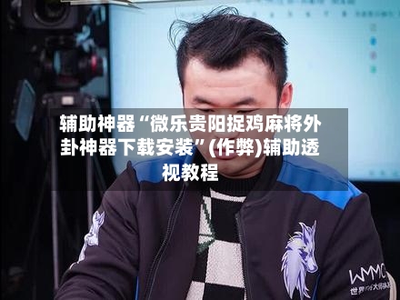 辅助神器“微乐贵阳捉鸡麻将外卦神器下载安装”(作弊)辅助透视教程-第2张图片