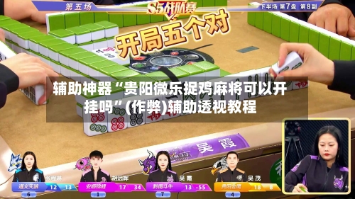 辅助神器“贵阳微乐捉鸡麻将可以开挂吗	”(作弊)辅助透视教程-第2张图片