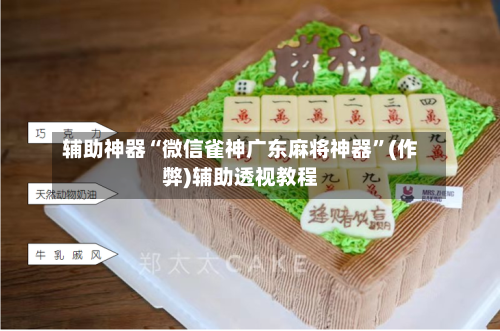 辅助神器“微信雀神广东麻将神器	”(作弊)辅助透视教程-第3张图片