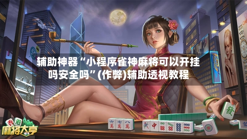 辅助神器“小程序雀神麻将可以开挂吗安全吗	”(作弊)辅助透视教程-第3张图片