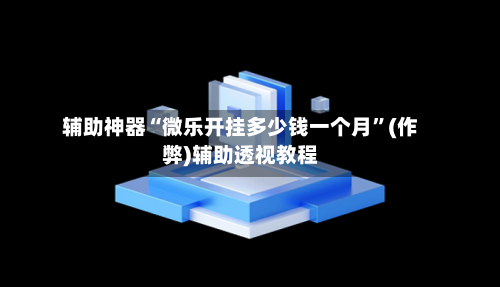 辅助神器“微乐开挂多少钱一个月”(作弊)辅助透视教程-第2张图片