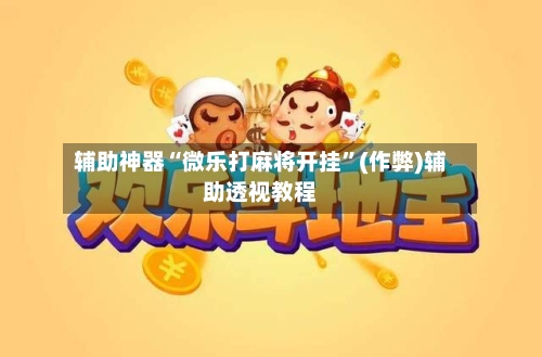 辅助神器“微乐打麻将开挂	”(作弊)辅助透视教程-第3张图片