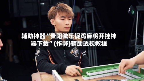 辅助神器“贵阳微乐捉鸡麻将开挂神器下载”(作弊)辅助透视教程