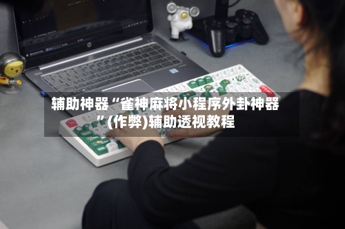 辅助神器“雀神麻将小程序外卦神器”(作弊)辅助透视教程