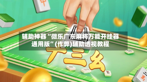 辅助神器“微乐广东麻将万能开挂器通用版”(作弊)辅助透视教程