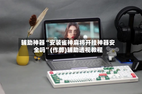 辅助神器“安装雀神麻将开挂神器安全吗”(作弊)辅助透视教程