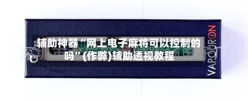 辅助神器“网上电子麻将可以控制的吗”(作弊)辅助透视教程-第2张图片