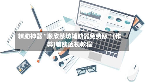 辅助神器“顺欣茶坊辅助器免费版”(作弊)辅助透视教程