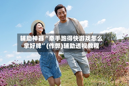 辅助神器“牵手跑得快游戏怎么拿好牌”(作弊)辅助透视教程-第3张图片