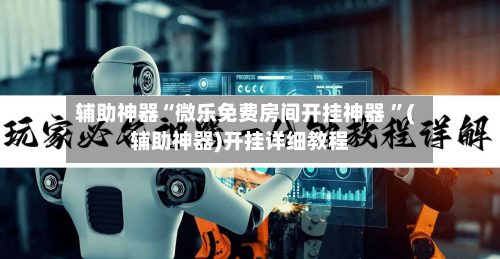 辅助神器“微乐免费房间开挂神器 	”(辅助神器)开挂详细教程-第2张图片