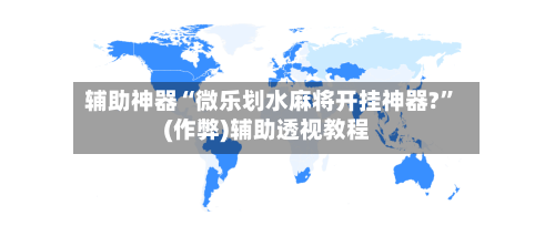 辅助神器“微乐划水麻将开挂神器?”(作弊)辅助透视教程