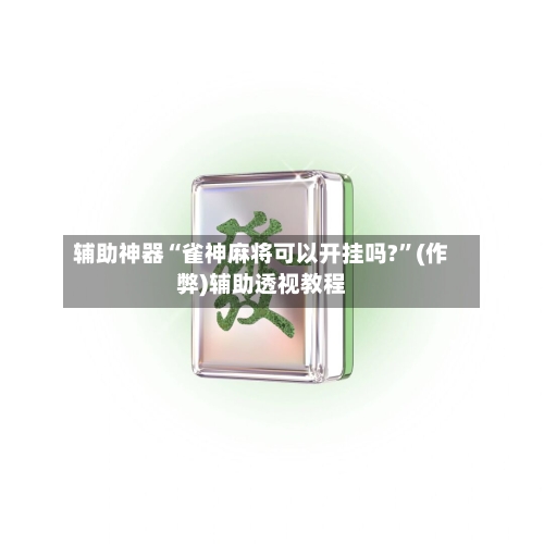 辅助神器“雀神麻将可以开挂吗?”(作弊)辅助透视教程-第3张图片