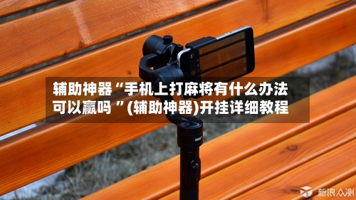 辅助神器“手机上打麻将有什么办法可以赢吗 ”(辅助神器)开挂详细教程-第3张图片