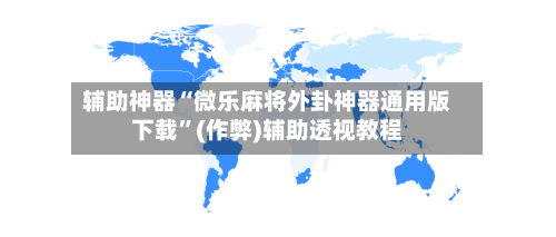 辅助神器“微乐麻将外卦神器通用版下载”(作弊)辅助透视教程-第2张图片