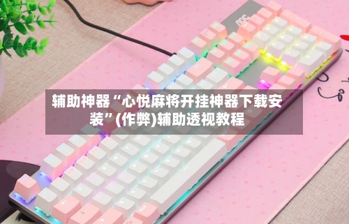 辅助神器“心悦麻将开挂神器下载安装	”(作弊)辅助透视教程-第2张图片