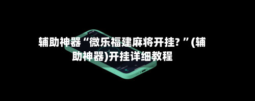 辅助神器“微乐福建麻将开挂? ”(辅助神器)开挂详细教程