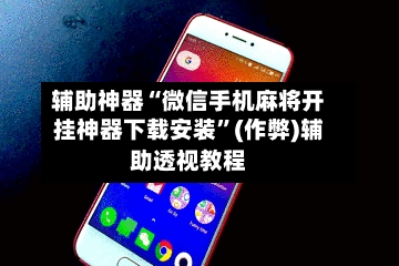 辅助神器“微信手机麻将开挂神器下载安装”(作弊)辅助透视教程