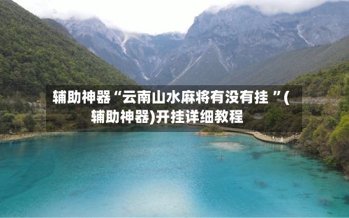 辅助神器“云南山水麻将有没有挂 	”(辅助神器)开挂详细教程-第2张图片