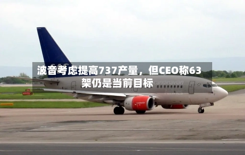 波音考虑提高737产量	，但CEO称63架仍是当前目标-第2张图片