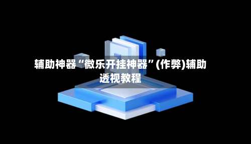 辅助神器“微乐开挂神器	”(作弊)辅助透视教程-第2张图片