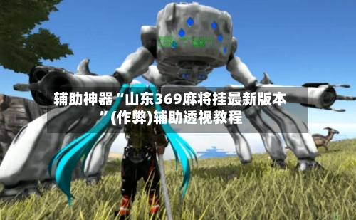 辅助神器“山东369麻将挂最新版本”(作弊)辅助透视教程-第3张图片