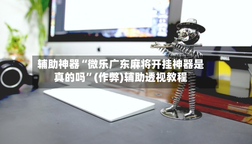 辅助神器“微乐广东麻将开挂神器是真的吗”(作弊)辅助透视教程-第2张图片
