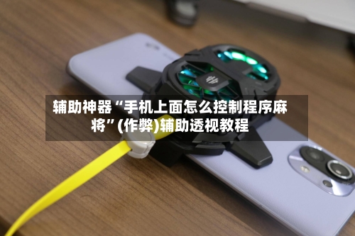 辅助神器“手机上面怎么控制程序麻将”(作弊)辅助透视教程
