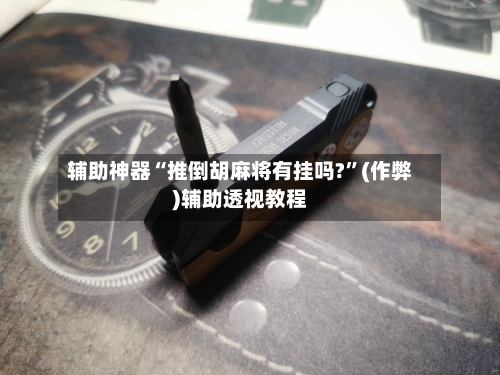 辅助神器“推倒胡麻将有挂吗?”(作弊)辅助透视教程-第2张图片