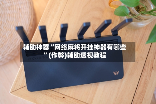 辅助神器“网络麻将开挂神器有哪些	”(作弊)辅助透视教程-第3张图片