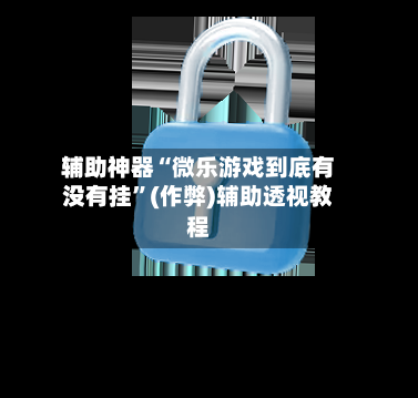 辅助神器“微乐游戏到底有没有挂”(作弊)辅助透视教程-第2张图片