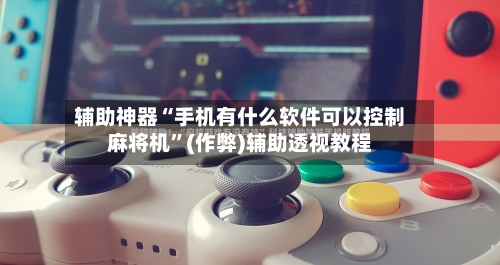 辅助神器“手机有什么软件可以控制麻将机”(作弊)辅助透视教程