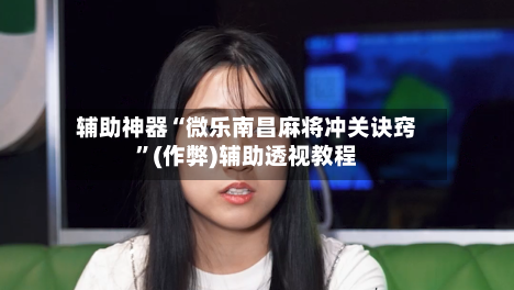 辅助神器“微乐南昌麻将冲关诀窍”(作弊)辅助透视教程