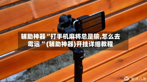 辅助神器“打手机麻将总是输,怎么去霉运 ”(辅助神器)开挂详细教程-第3张图片