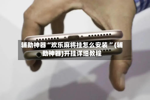 辅助神器“欢乐麻将挂怎么安装 ”(辅助神器)开挂详细教程-第2张图片