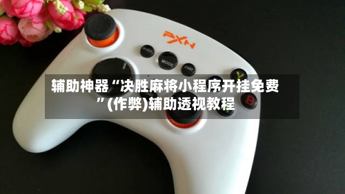 辅助神器“决胜麻将小程序开挂免费”(作弊)辅助透视教程
