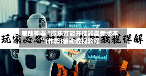 辅助神器“微乐万能开挂器最新版本”(作弊)辅助透视教程